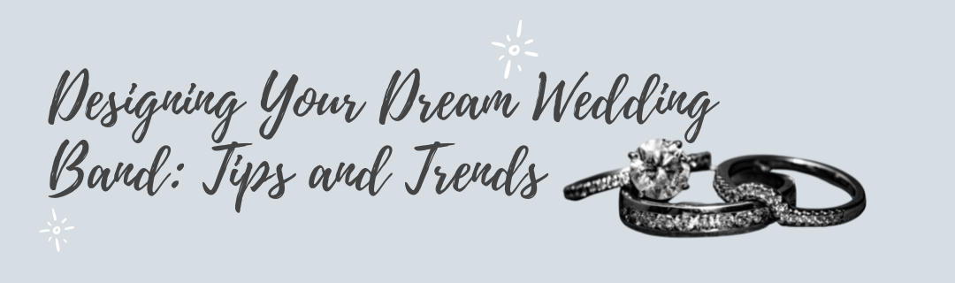 Designing Your Dream Wedding Band: Tips and Trends